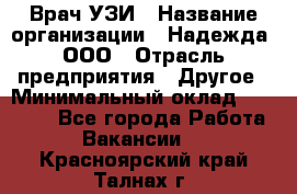 Врач УЗИ › Название организации ­ Надежда, ООО › Отрасль предприятия ­ Другое › Минимальный оклад ­ 70 000 - Все города Работа » Вакансии   . Красноярский край,Талнах г.